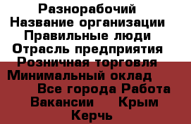 Разнорабочий › Название организации ­ Правильные люди › Отрасль предприятия ­ Розничная торговля › Минимальный оклад ­ 30 000 - Все города Работа » Вакансии   . Крым,Керчь